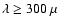 $\lambda\geq300~\mu$