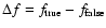 $\Delta f
=f_{\rm true} - f_{\rm false}$