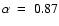 $\alpha~=~ 0.87$