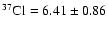 $^{37}\rm Cl=6.41\pm0.86$