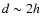 $d\sim 2h$