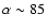 $\alpha \sim 85$