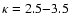 $\kappa = 2.5 {-} 3.5$
