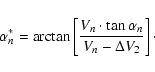 \begin{displaymath}\alpha_{n}^{\ast} = \arctan \left [\frac{V_{n} \cdot \tan \alpha_{n}}{V_{n} - \Delta V_{2}} \right ] \cdot
\end{displaymath}