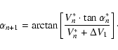 \begin{displaymath}\alpha_{n+1} = \arctan \left [\frac{V_{n}^{\ast} \cdot \tan \alpha_{n}^{\ast}}{V_{n}^{\ast} + \Delta V_{1}} \right]\cdot
\end{displaymath}