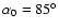$\alpha_{0} = 85^{\circ}$