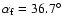 $\alpha_{\rm f} = 36.7^{\circ}$