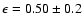 $\epsilon =0.50 \pm 0.2$