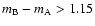 $m_{\rm B} - m_{\rm A} > 1.15$