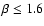 $\beta \leq 1.6$