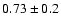 $0.73 \pm 0.2$