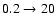 $0.2 \rightarrow 20$