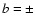 $b = \pm$