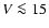 $V\la 15$