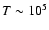 $T\sim 10^5$