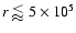 $r\lessapprox5\times10^5$