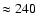 $\approx 240$