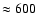 $\approx 600$