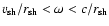$v_{\rm sh}/{r}_{\rm sh}<\omega<c/{r}_{\rm sh}$