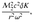 $\displaystyle {{\cal M}_{2}^{2}c^{2}\delta K\over r^{2}\omega^{2}},$