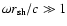 $\omega {r}_{\rm sh}/c \gg 1$