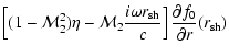 $\displaystyle {\left\lbrack (1-{\cal M}_{2}^{2})\eta -
{\cal M}_{2}{i\omega {r}_{\rm sh}\over c}\right\rbrack {\partial f_{0}\over\partial r}({r}_{\rm sh})}$