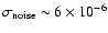 $\sigma_{\rm noise}
\sim 6 \times 10^{-6}$