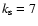 $k_{\rm s}=7$