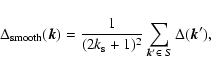 \begin{displaymath}\Delta_{\rm smooth}(\vec{k})=\frac{1}{(2k_{\rm s}+1)^2}\sum_{\vec{k}{'} \in~S}
\Delta(\vec{k}{'}),
\end{displaymath}