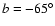 $b = -65^\circ$