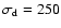 $\sigma_{\rm d}=250$
