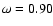 $\omega = 0.90$