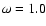 $\omega = 1.0$