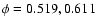 $\phi = 0.519, 0.611$