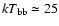 $kT_{\rm bb} \simeq 25$