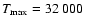 $T_{\rm max} = 32~000$