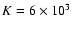 $K = 6 \times 10^3$