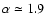 $\alpha \simeq 1.9$