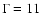 $\Gamma = 11$