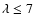 $\lambda \le 7$