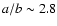 $a/b \sim 2.8$