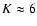 $K\approx6$