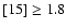 $[15]\ge1.8$