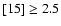$[15]\ge2.5$