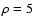 $\rho = 5$