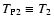 $T_{\rm P2} \equiv T_2$
