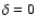 $\delta = 0$