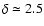 $\delta \simeq 2.5$
