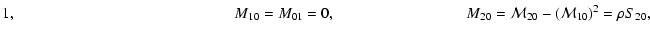 $\displaystyle 1 , \hspace*{5cm}
M_{10} = M_{01} = 0 , \hspace*{3cm}
M_{20} = \mathcal{M}_{20} - (\mathcal{M}_{10})^2 = \rho S_{20}
,$