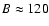$B\approx 120$